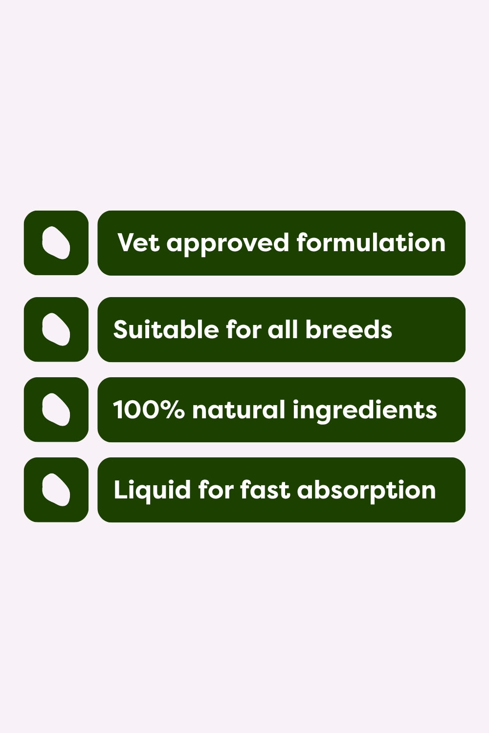 Benefits listed of our pet microbial supplement including vet approved formulation, suitable for all breeds, liquid for fast absorption and natural ingredients.