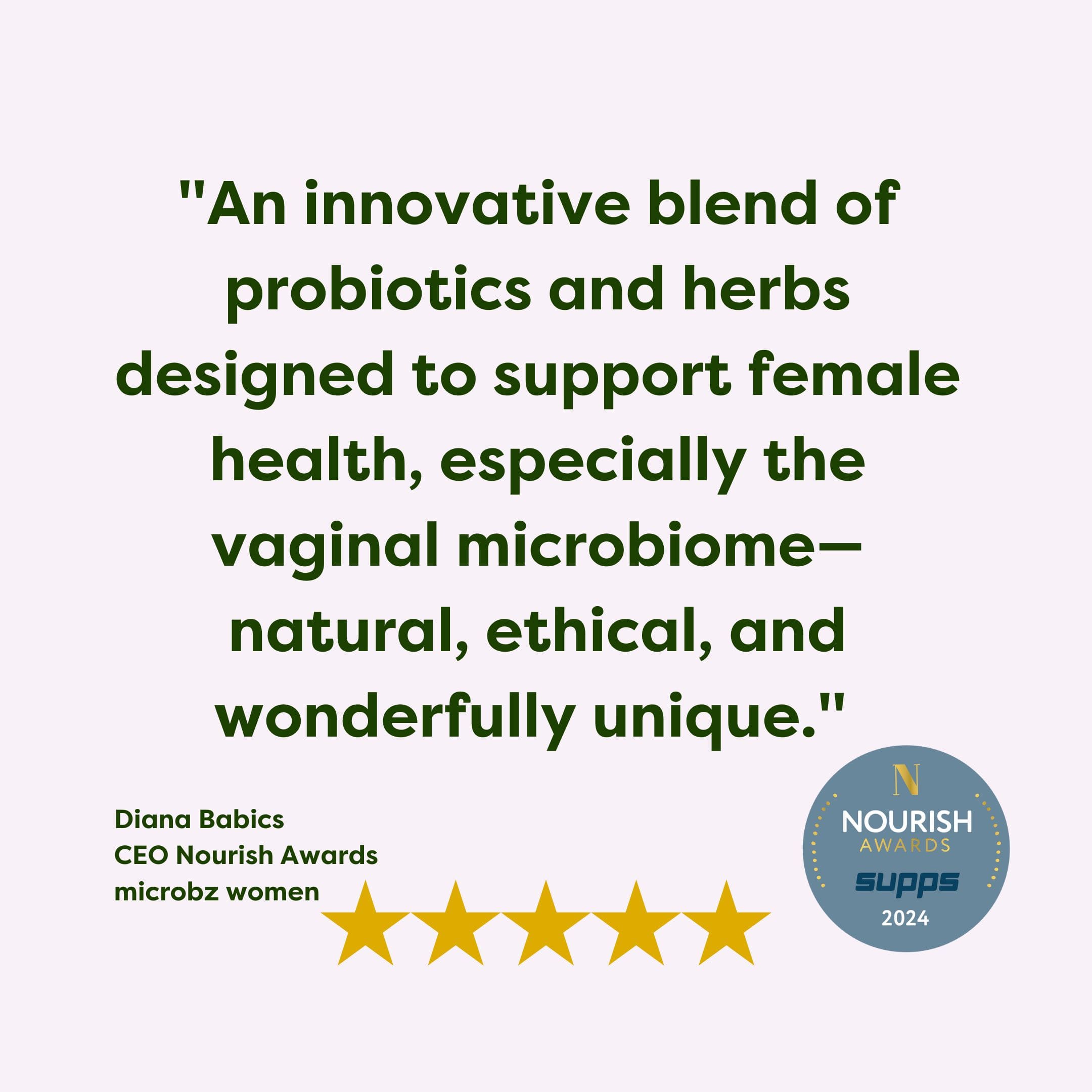 a quote about women's probiotic from the nourish awards. That says "An innovative blend of probiotics and herbs designed to support female health, especially the vaginal microbiome—natural, ethical, and wonderfully unique."